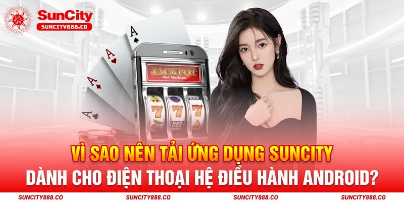 Vì sao nên tải ứng dụng Suncity dành cho điện thoại hệ điều hành Android?